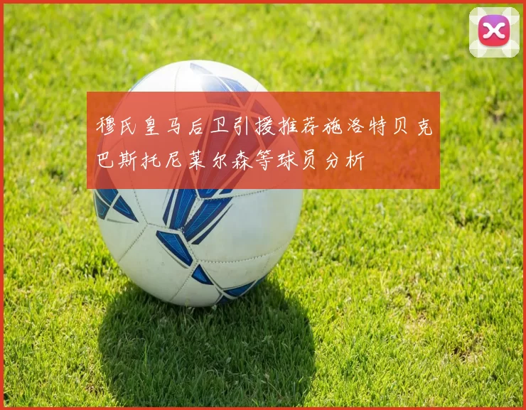 穆氏皇马后卫引援推荐施洛特贝克巴斯托尼莱尔森等球员分析