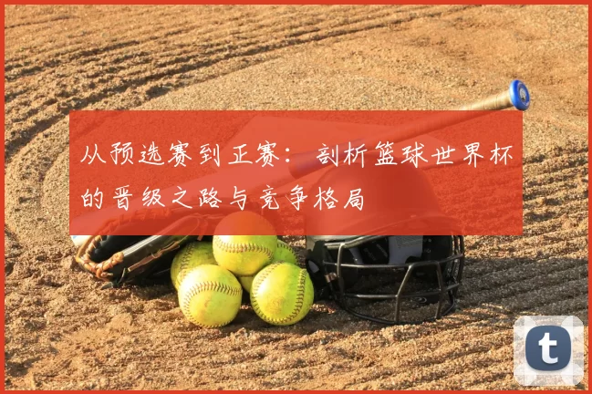 从预选赛到正赛：剖析篮球世界杯的晋级之路与竞争格局