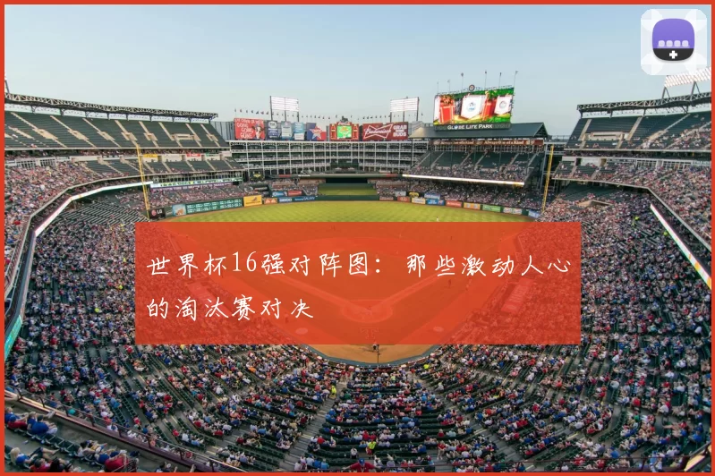 世界杯16强对阵图：那些激动人心的淘汰赛对决