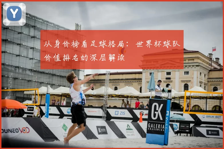 从身价榜看足球格局:世界杯球队价值排名的深层解读