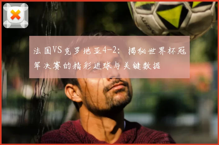 法国VS克罗地亚4-2：揭秘世界杯冠军决赛的精彩进球与关键数据