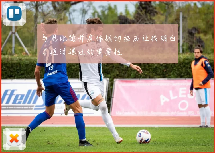 与恩比德并肩作战的经历让我明白了适时退让的重要性