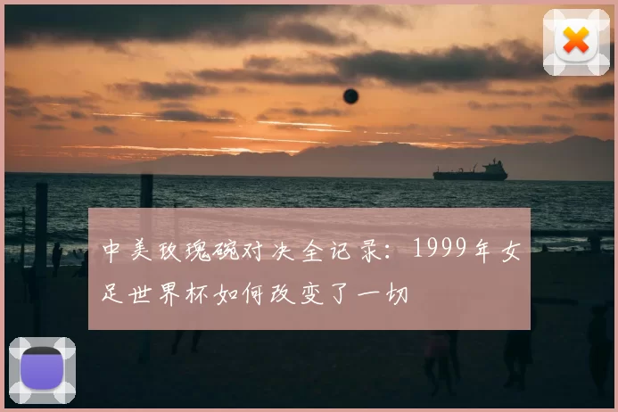 中美玫瑰碗对决全记录：1999年女足世界杯如何改变了一切