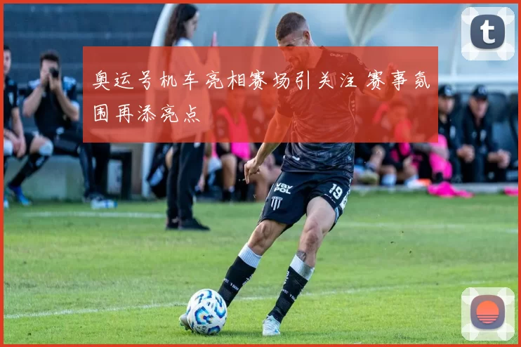 奥运号机车亮相赛场引关注 赛事氛围再添亮点