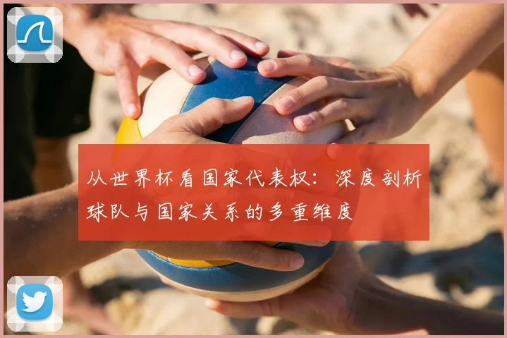从世界杯看国家代表权：深度剖析球队与国家关系的多重维度
