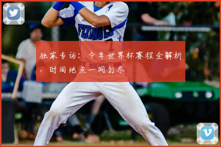 独家专访：今年世界杯赛程全解析，时间地点一网打尽