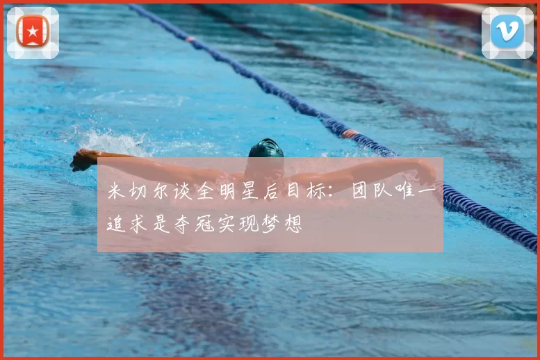 米切尔谈全明星后目标：团队唯一追求是夺冠实现梦想