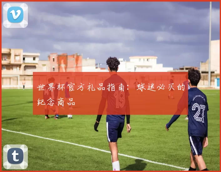 世界杯官方礼品指南：球迷必买的纪念商品