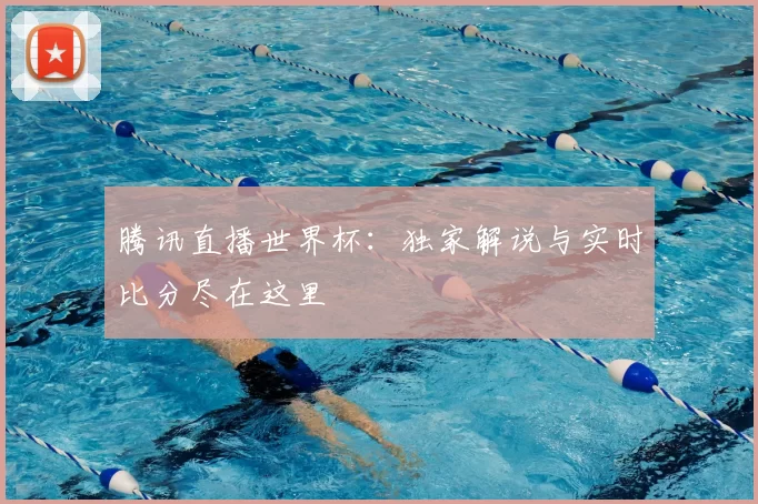 腾讯直播世界杯：独家解说与实时比分尽在这里