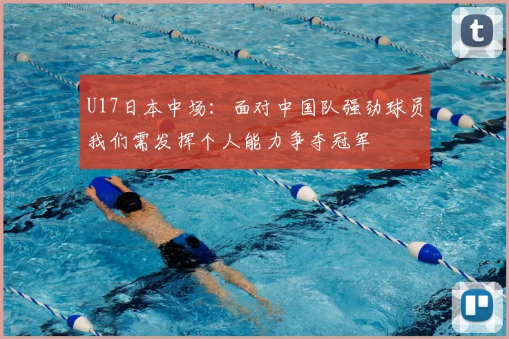 U17日本中场：面对中国队强劲球员我们需发挥个人能力争夺冠军