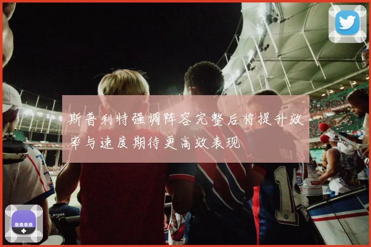 斯普利特强调阵容完整后将提升效率与速度期待更高效表现