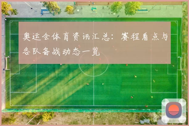 奥运会体育资讯汇总：赛程看点与各队备战动态一览