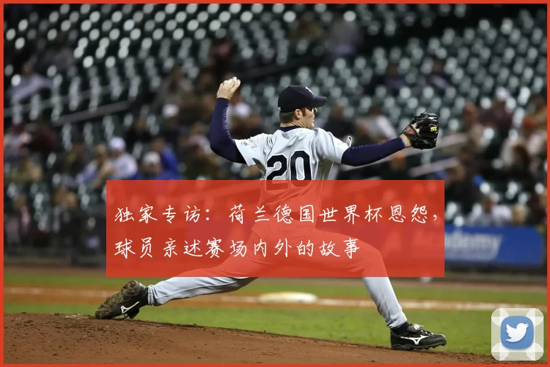 独家专访:荷兰德国世界杯恩怨,球员亲述赛场内外的故事