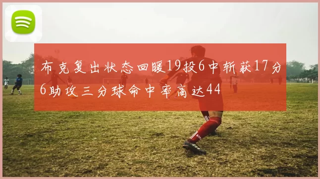 布克复出状态回暖19投6中斩获17分6助攻三分球命中率高达44
