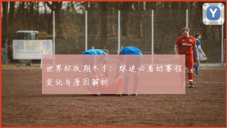 世界杯改期冬季：球迷必看的赛程变化与原因解析