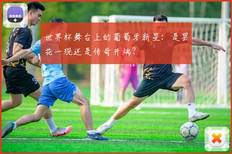 世界杯舞台上的葡萄牙新星：是昙花一现还是传奇开端？