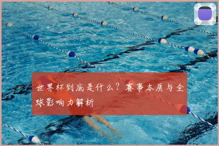 世界杯到底是什么？赛事本质与全球影响力解析