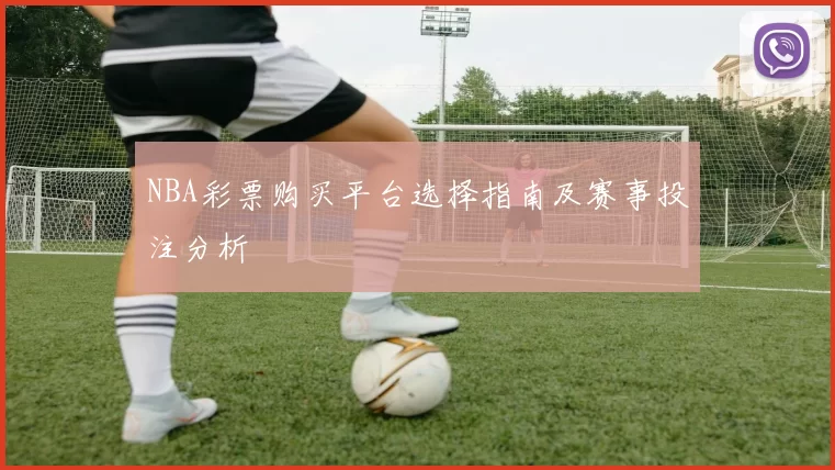 NBA彩票购买平台选择指南及赛事投注分析