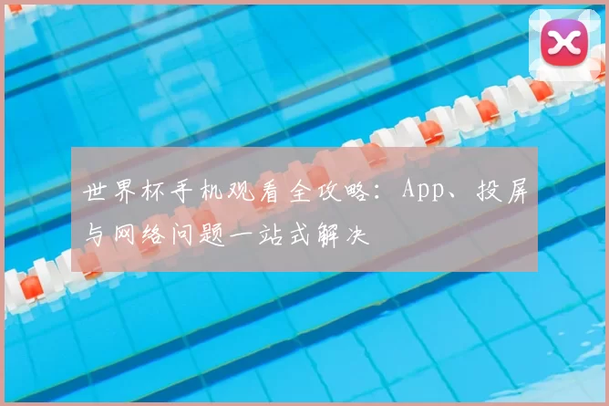世界杯手机观看全攻略：App、投屏与网络问题一站式解决
