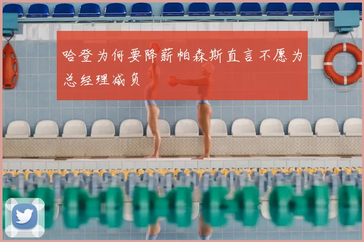 哈登为何要降薪帕森斯直言不愿为总经理减负