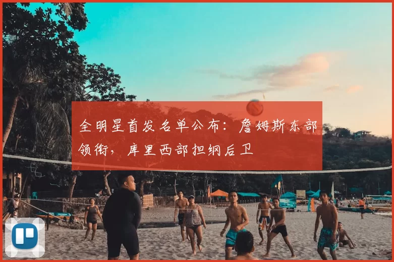 全明星首发名单公布：詹姆斯东部领衔，库里西部担纲后卫
