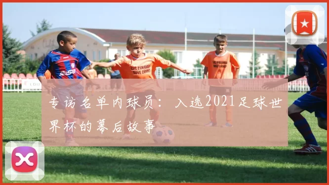 专访名单内球员：入选2021足球世界杯的幕后故事
