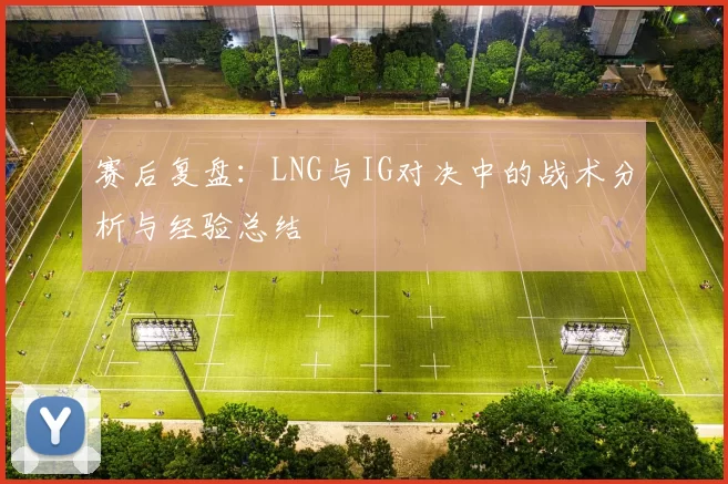 赛后复盘：LNG与IG对决中的战术分析与经验总结