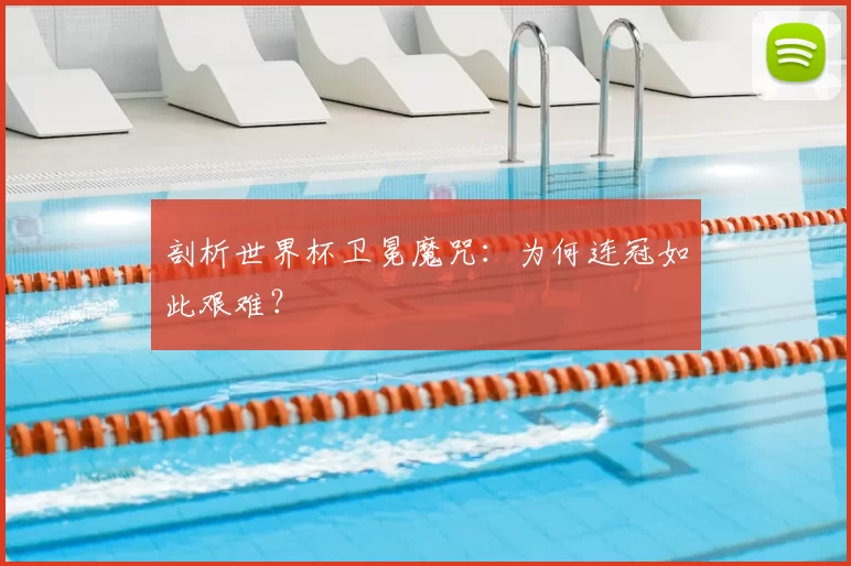 剖析世界杯卫冕魔咒：为何连冠如此艰难？