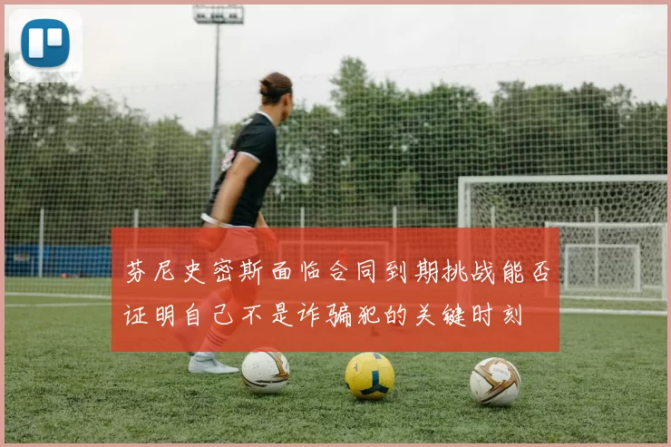 芬尼史密斯面临合同到期挑战能否证明自己不是诈骗犯的关键时刻