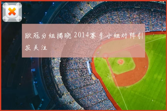 欧冠分组揭晓 2014赛季小组对阵引发关注