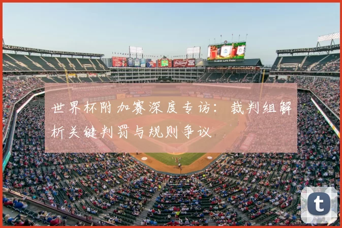 世界杯附加赛深度专访：裁判组解析关键判罚与规则争议