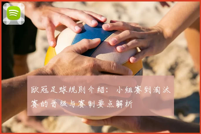 欧冠足球规则介绍：小组赛到淘汰赛的晋级与赛制要点解析