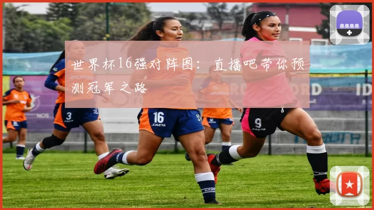 世界杯16强对阵图：直播吧带你预测冠军之路