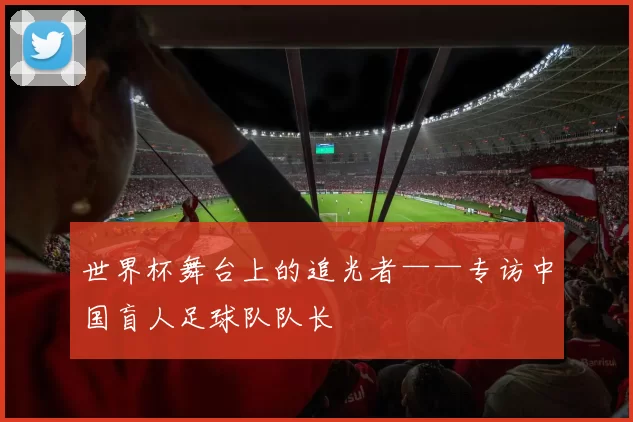 世界杯舞台上的追光者——专访中国盲人足球队队长