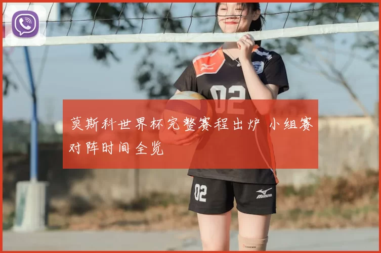 莫斯科世界杯完整赛程出炉 小组赛对阵时间全览