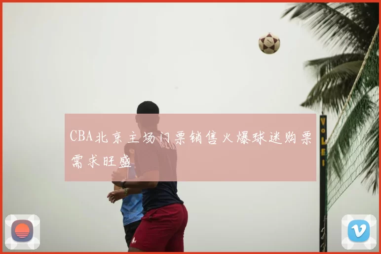 CBA北京主场门票销售火爆球迷购票需求旺盛