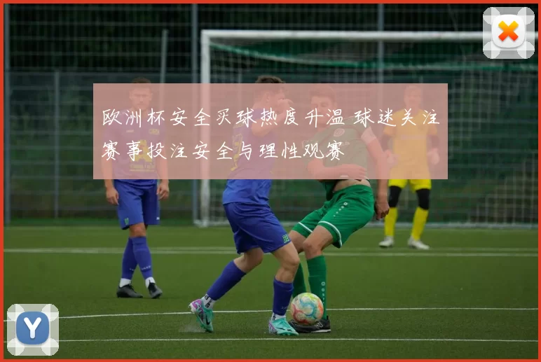 欧洲杯安全买球热度升温 球迷关注赛事投注安全与理性观赛