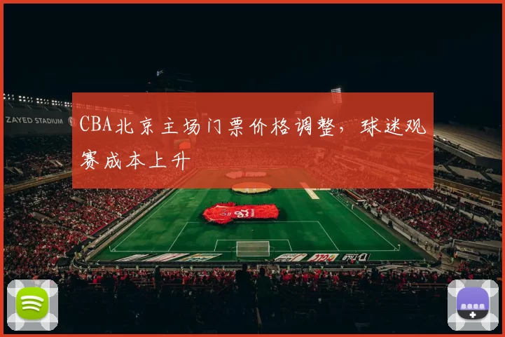 CBA北京主场门票价格调整，球迷观赛成本上升