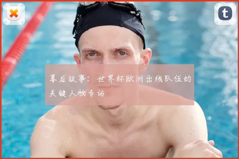 幕后故事:世界杯欧洲出线队伍的关键人物专访