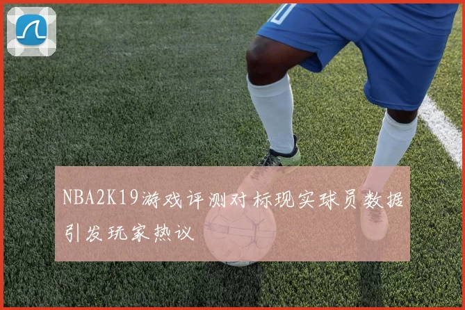 NBA2K19游戏评测对标现实球员数据引发玩家热议
