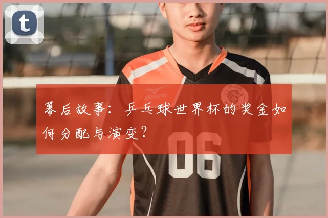 幕后故事：乒乓球世界杯的奖金如何分配与演变？