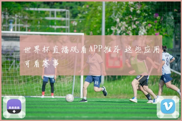 世界杯直播观看APP推荐 这些应用可看赛事