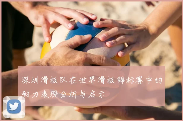 深圳滑板队在世界滑板锦标赛中的耐力表现分析与启示
