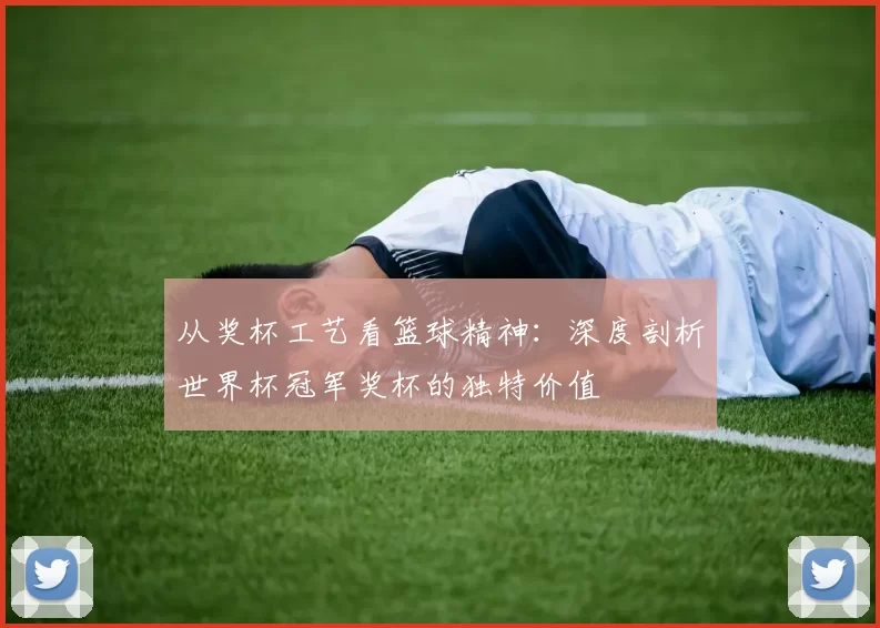 从奖杯工艺看篮球精神：深度剖析世界杯冠军奖杯的独特价值