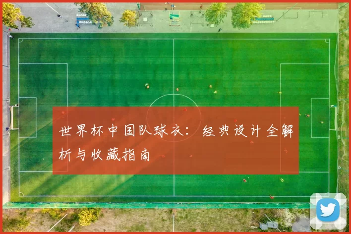 世界杯中国队球衣:经典设计全解析与收藏指南