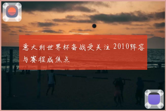 意大利世界杯备战受关注 2010阵容与赛程成焦点