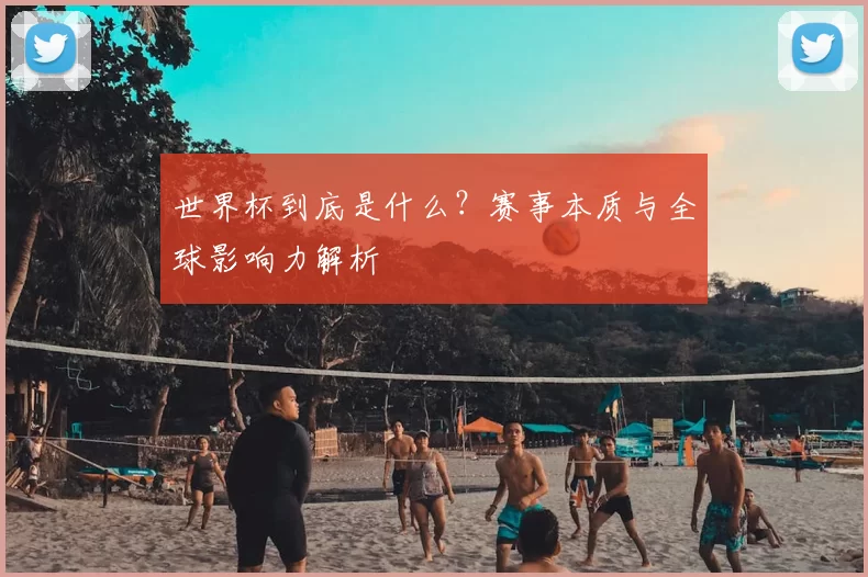 世界杯到底是什么？赛事本质与全球影响力解析