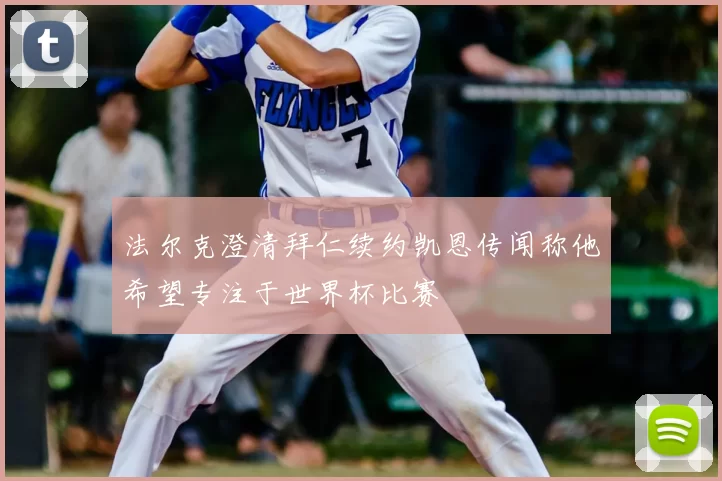 法尔克澄清拜仁续约凯恩传闻称他希望专注于世界杯比赛