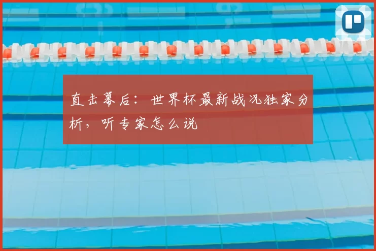 直击幕后:世界杯最新战况独家分析,听专家怎么说
