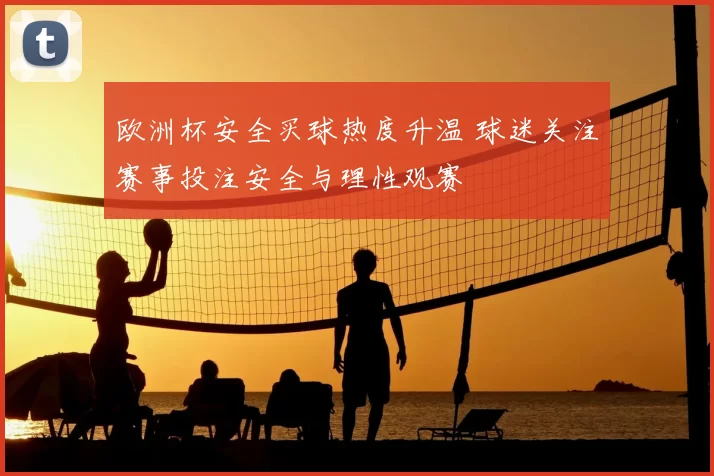 欧洲杯安全买球热度升温 球迷关注赛事投注安全与理性观赛